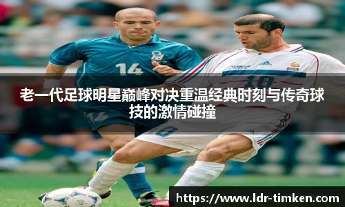 老一代足球明星巅峰对决重温经典时刻与传奇球技的激情碰撞